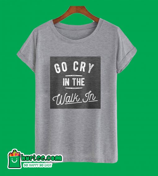 Go Cry In The Walk In T-Shirt