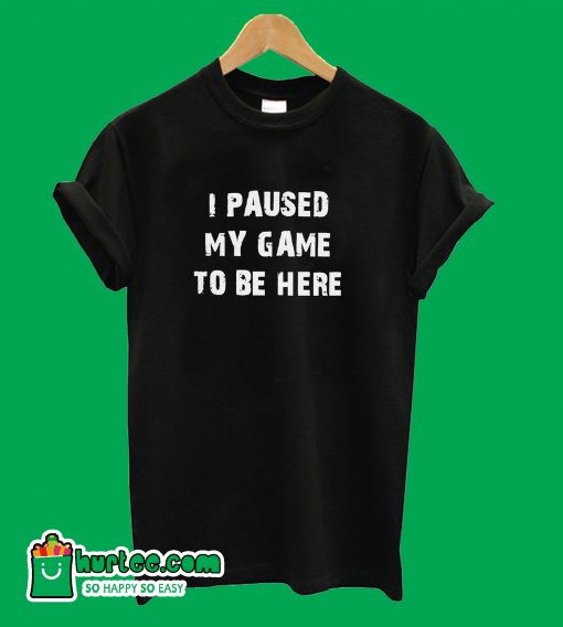 I Paused My Game To Be Here T-Shirt