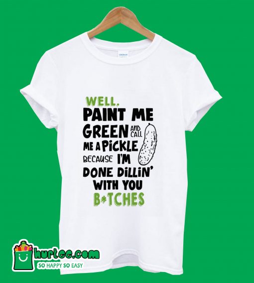 Well Paint Me Green And Call Me A Pickle T-Shirt