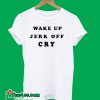 Wake Up Jerk Off Cry T Shirt