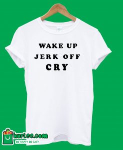 Wake Up Jerk Off Cry T Shirt