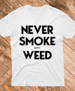 Never Smoke Shitty Weed T Shirt