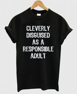 Cleverly disguised as a responsible adult T Shirt