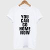 You Can Go Home Now T Shirt