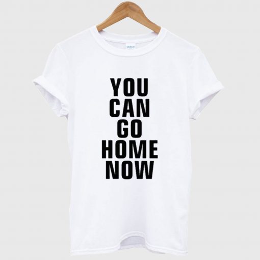 You Can Go Home Now T Shirt