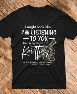 I might look like I'm listening to you but in my head I'm Knitting T Shirt