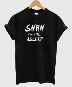 SHHH I'm Still Asleep T Shirt