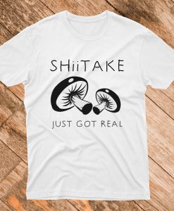 Shiitake Just Got Real T Shirt