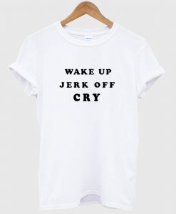 Wake Up Jerk Off Cry T Shirt