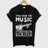 You Hear The Music But You Feel The Bass T Shirt