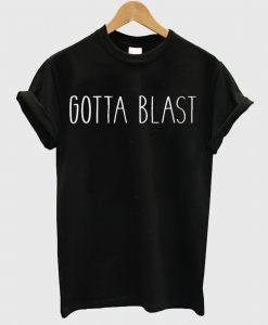 Gotta Blast T Shirt