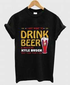 I just want to drink beer and watch my Kyle Busch beat your team’s T Shirt