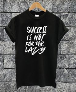 Success Is Not For The Lazy T-shirt