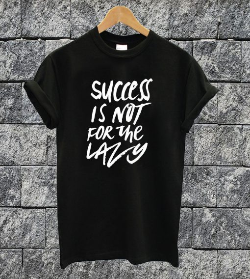 Success Is Not For The Lazy T-shirt