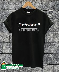 Teacher I'll Be There For You T-shirt