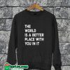 The World is A Better Place With You In It Sweatshirt