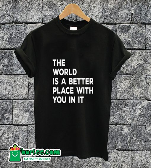 The World is A Better Place With You In It T-shirt