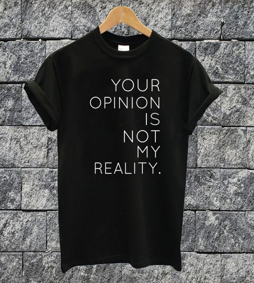 Your Opinion Is Not My Reality T-shirt