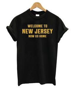 Welcome To New Jersey Now Go Home T-shirt