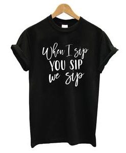 When I Sip You Sip We Sip T-shirt