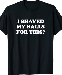 I shaved My balls for This T-shirt