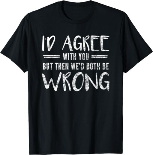 I'd Agree With You But Then We'd Both Be Wrong T-Shirt SD